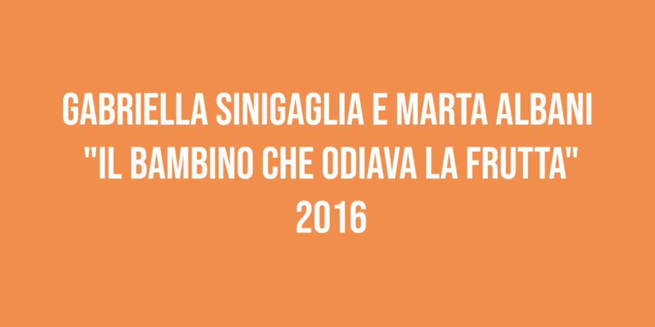 Gabriella Sinigaglia e Marta Albani “Il bambino che odiava la frutta” 2016