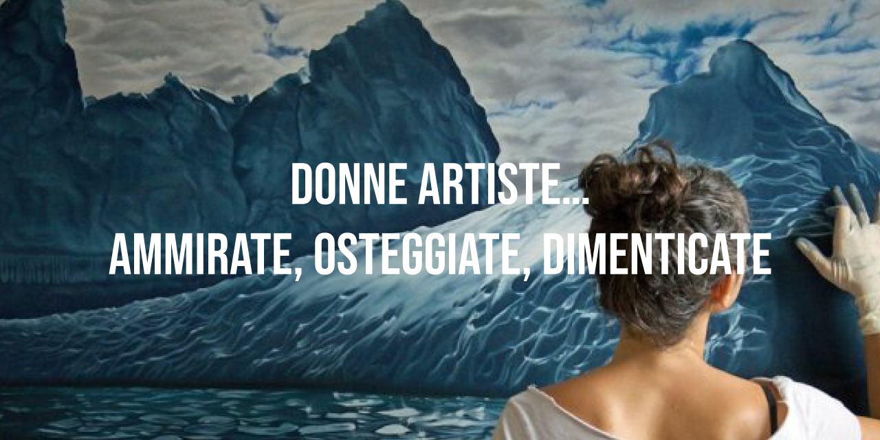 Donne artiste…ammirate, osteggiate, dimenticate